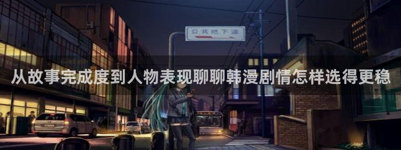 樱花日语日常口语:从故事完成度到人物表现聊聊韩漫剧情怎样选得更稳