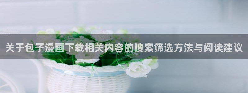 樱花日语在线网课：关于包子漫画下载相关内容的搜索筛选方法与阅读建议